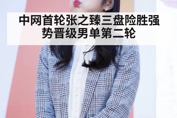 中网首轮张之臻三盘险胜强势晋级男单第二轮