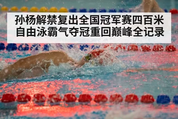 孙杨解禁复出全国冠军赛四百米自由泳霸气夺冠重回巅峰全记录