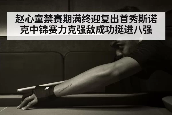 赵心童禁赛期满终迎复出首秀斯诺克中锦赛力克强敌成功挺进八强