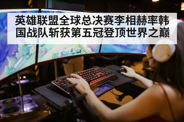 英雄联盟全球总决赛李相赫率韩国战队斩获第五冠登顶世界之巅