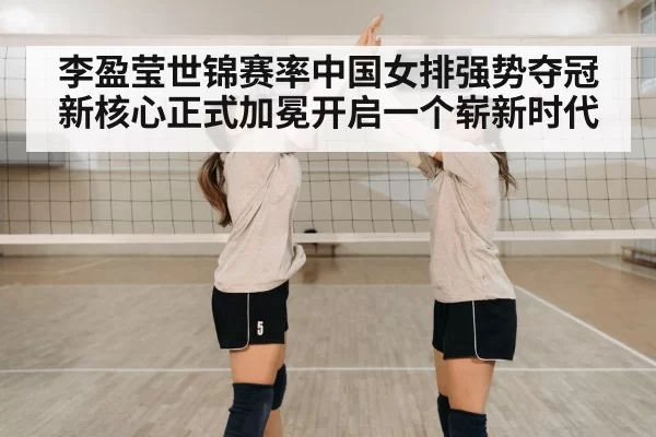 李盈莹世锦赛率中国女排强势夺冠新核心正式加冕开启一个崭新时代