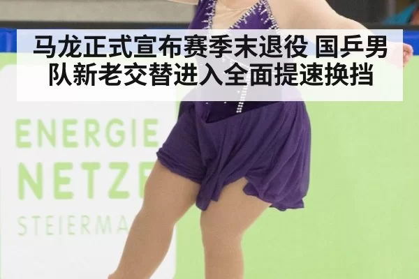 马龙正式宣布赛季末退役 国乒男队新老交替进入全面提速换挡