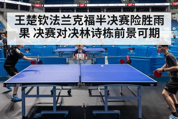 王楚钦法兰克福半决赛险胜雨果 决赛对决林诗栋前景可期