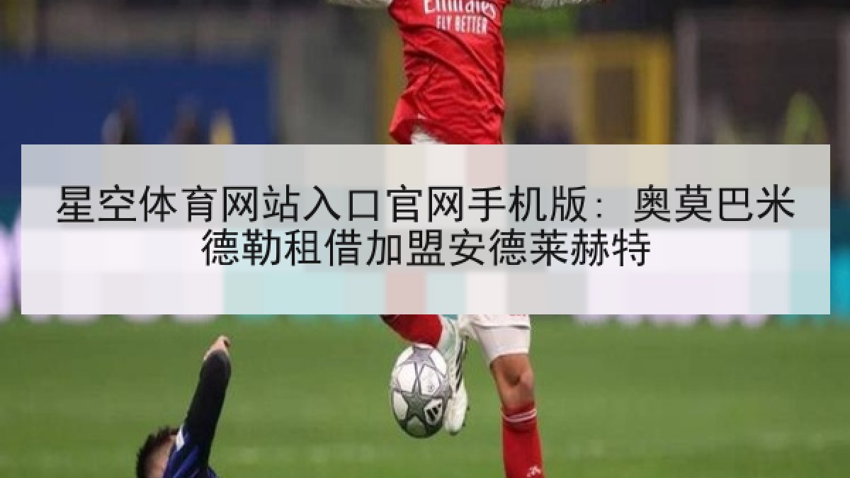 星空体育网站入口官网手机版: 奥莫巴米德勒租借加盟安德莱赫特 星空体育网站入口官网手机版: 奥莫巴米德勒租借加盟安德莱赫特