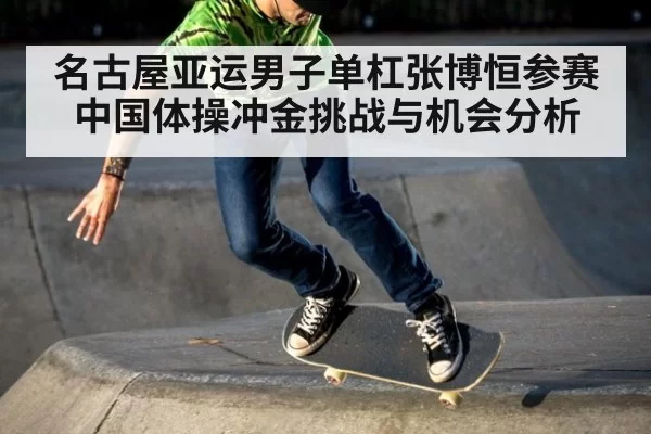 名古屋亚运男子单杠张博恒参赛中国体操冲金挑战与机会分析