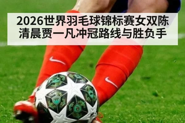 2026世界羽毛球锦标赛女双陈清晨贾一凡冲冠路线与胜负手